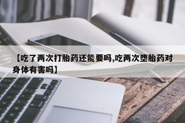 私人卖打胎药微信号，【吃了两次打胎药还能要吗,吃两次堕胎药对身体有害吗】