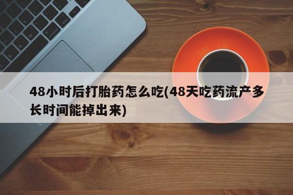 私人卖打胎药微信号，48小时后打胎药怎么吃(48天吃药流产多长时间能掉出来)