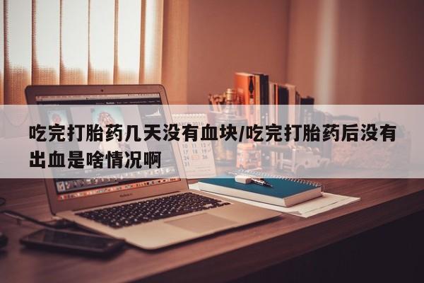 私人卖打胎药微信号，吃完打胎药几天没有血块/吃完打胎药后没有出血是啥情况啊