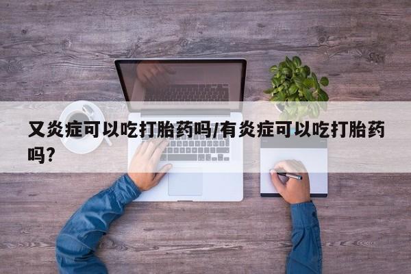 私人卖打胎药微信号，又炎症可以吃打胎药吗/有炎症可以吃打胎药吗?