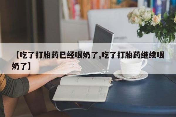 私人卖打胎药微信号，【吃了打胎药已经喂奶了,吃了打胎药继续喂奶了】
