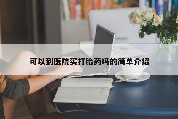 私人卖打胎药微信号，可以到医院买打胎药吗的简单介绍