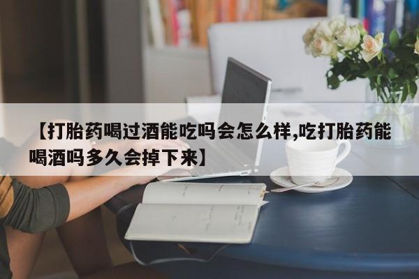 私人卖打胎药微信号，【打胎药喝过酒能吃吗会怎么样,吃打胎药能喝酒吗多久会掉下来】