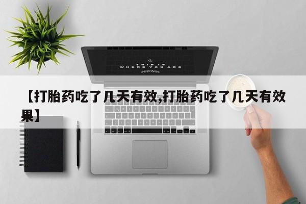 私人卖打胎药微信号，【打胎药吃了几天有效,打胎药吃了几天有效果】