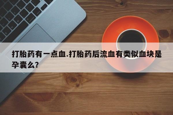 私人卖打胎药微信号，打胎药有一点血.打胎药后流血有类似血块是孕囊么？
