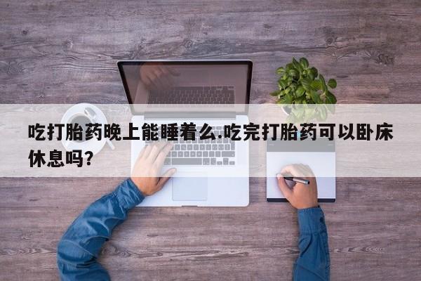 私人卖打胎药微信号，吃打胎药晚上能睡着么.吃完打胎药可以卧床休息吗？