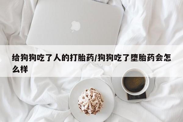 私人卖打胎药微信号，给狗狗吃了人的打胎药/狗狗吃了堕胎药会怎么样
