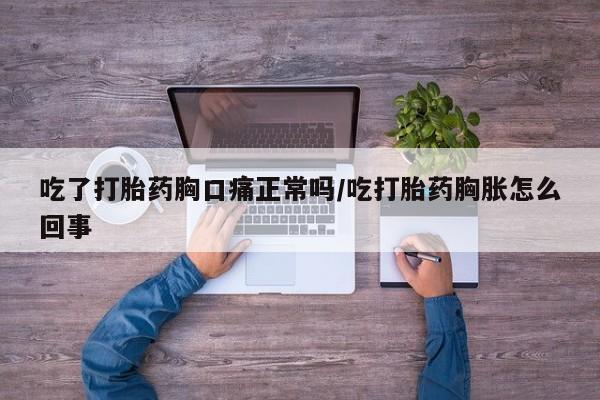 私人卖打胎药微信号，吃了打胎药胸口痛正常吗/吃打胎药胸胀怎么回事