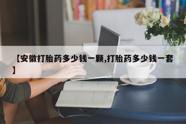 私人卖打胎药微信号，【安徽打胎药多少钱一颗,打胎药多少钱一套】