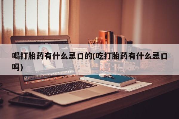私人卖打胎药微信号，喝打胎药有什么忌口的(吃打胎药有什么忌口吗)