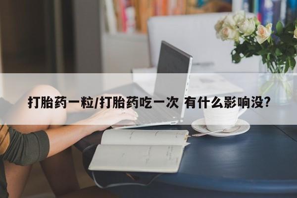 私人卖打胎药微信号，打胎药一粒/打胎药吃一次 有什么影响没?