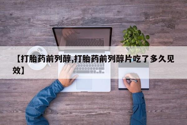 私人卖打胎药微信号，【打胎药前列醇,打胎药前列醇片吃了多久见效】