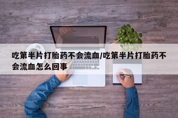 私人卖打胎药微信号，吃第半片打胎药不会流血/吃第半片打胎药不会流血怎么回事