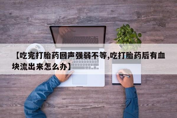 私人卖打胎药微信号，【吃完打胎药回声强弱不等,吃打胎药后有血块流出来怎么办】