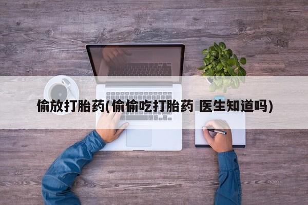 私人卖打胎药微信号，偷放打胎药(偷偷吃打胎药 医生知道吗)