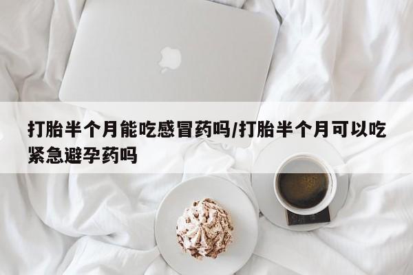 私人卖打胎药微信号，打胎半个月能吃感冒药吗/打胎半个月可以吃紧急避孕药吗