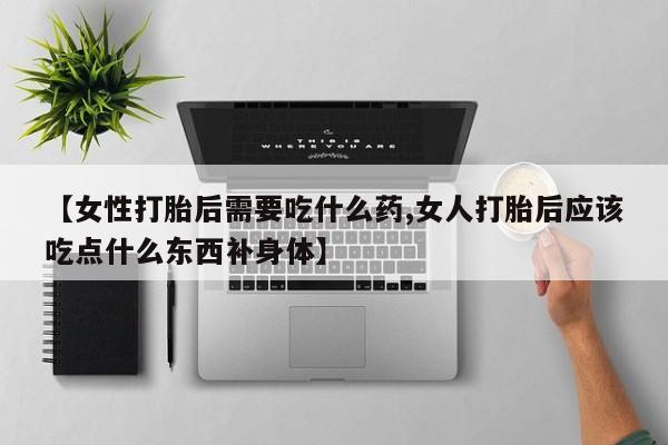 私人卖打胎药微信号，【女性打胎后需要吃什么药,女人打胎后应该吃点什么东西补身体】