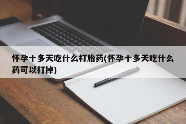 私人卖打胎药微信号，怀孕十多天吃什么打胎药(怀孕十多天吃什么药可以打掉)