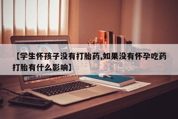 私人卖打胎药微信号，【学生怀孩子没有打胎药,如果没有怀孕吃药打胎有什么影响】