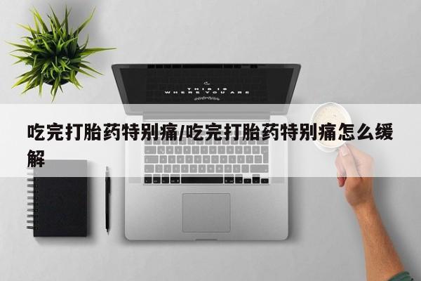 私人卖打胎药微信号，吃完打胎药特别痛/吃完打胎药特别痛怎么缓解