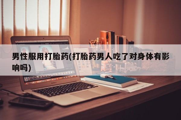 私人卖打胎药微信号，男性服用打胎药(打胎药男人吃了对身体有影响吗)