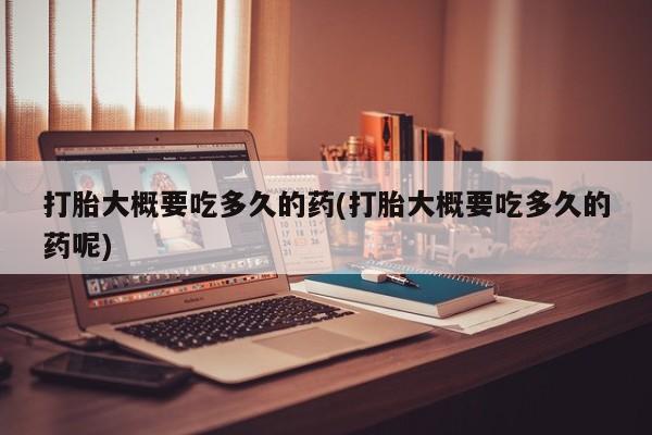 私人卖打胎药微信号，打胎大概要吃多久的药(打胎大概要吃多久的药呢)
