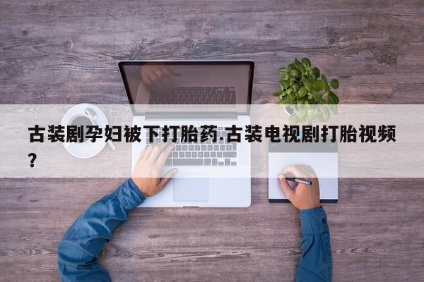 私人卖打胎药微信号，古装剧孕妇被下打胎药.古装电视剧打胎视频？