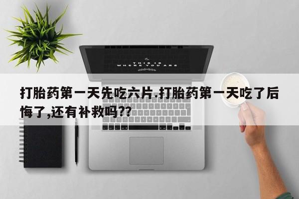 私人卖打胎药微信号，打胎药第一天先吃六片.打胎药第一天吃了后悔了,还有补救吗?？