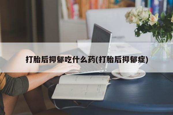 私人卖打胎药微信号，打胎后抑郁吃什么药(打胎后抑郁症)
