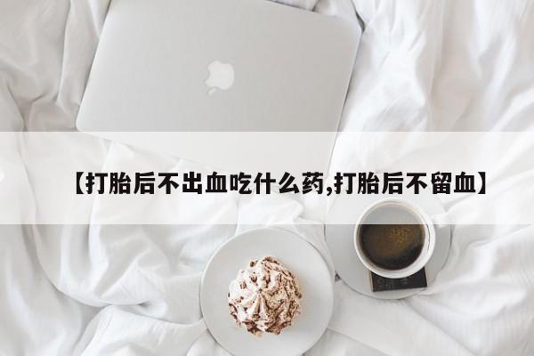 私人卖打胎药微信号，【打胎后不出血吃什么药,打胎后不留血】