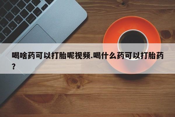 私人卖打胎药微信号，喝啥药可以打胎呢视频.喝什么药可以打胎药？