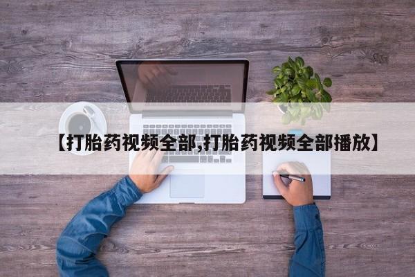私人卖打胎药微信号，【打胎药视频全部,打胎药视频全部播放】