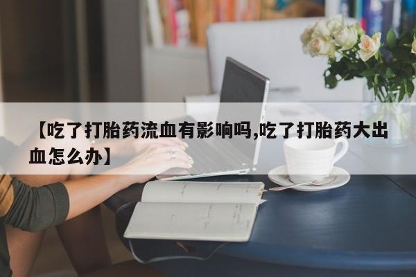 私人卖打胎药微信号，【吃了打胎药流血有影响吗,吃了打胎药大出血怎么办】
