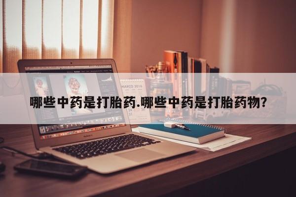 私人卖打胎药微信号，哪些中药是打胎药.哪些中药是打胎药物？