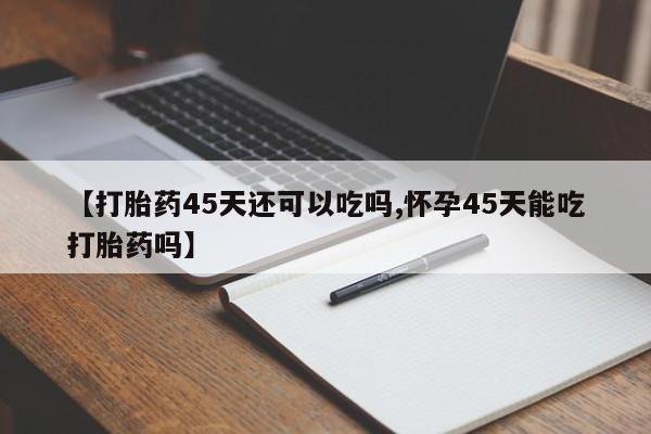 私人卖打胎药微信号，【打胎药45天还可以吃吗,怀孕45天能吃打胎药吗】