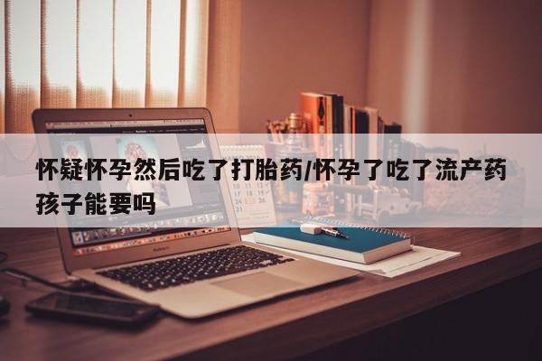私人卖打胎药微信号，怀疑怀孕然后吃了打胎药/怀孕了吃了流产药孩子能要吗