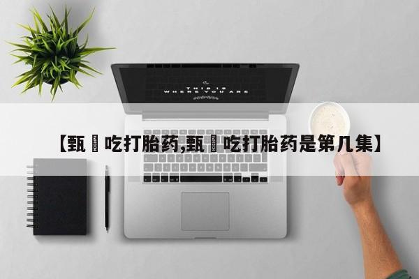 私人卖打胎药微信号，【甄嬛吃打胎药,甄嬛吃打胎药是第几集】