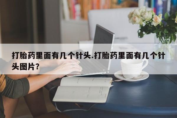 私人卖打胎药微信号，打胎药里面有几个针头.打胎药里面有几个针头图片？