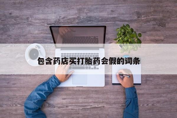 私人卖打胎药微信号，包含药店买打胎药会假的词条