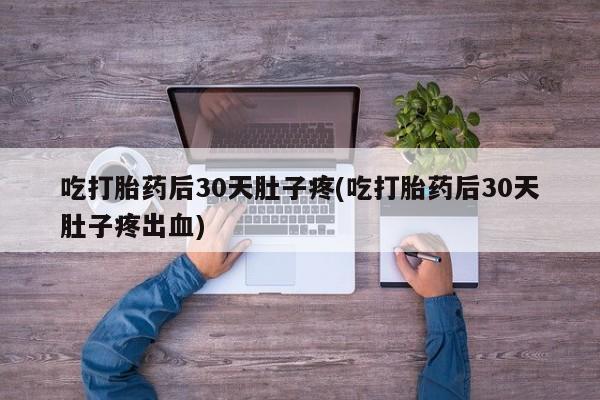 私人卖打胎药微信号，吃打胎药后30天肚子疼(吃打胎药后30天肚子疼出血)