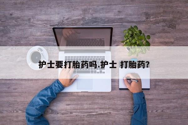 私人卖打胎药微信号，护士要打胎药吗.护士 打胎药？