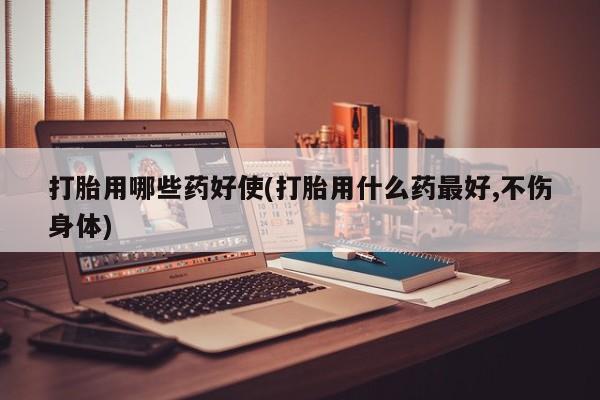 私人卖打胎药微信号，打胎用哪些药好使(打胎用什么药最好,不伤身体)