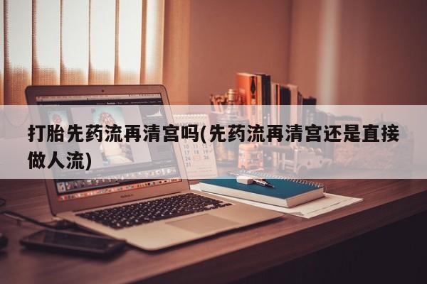 私人卖打胎药微信号,打胎先药流再清宫吗(先药流再清宫还是直接做人流)