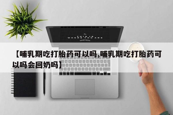 私人卖打胎药微信号，【哺乳期吃打胎药可以吗,哺乳期吃打胎药可以吗会回奶吗】