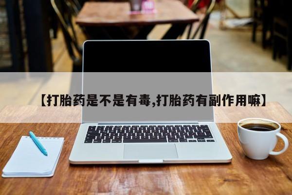 私人卖打胎药微信号，【打胎药是不是有毒,打胎药有副作用嘛】