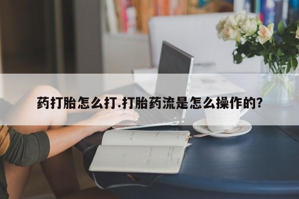 私人卖打胎药微信号，药打胎怎么打.打胎药流是怎么操作的？