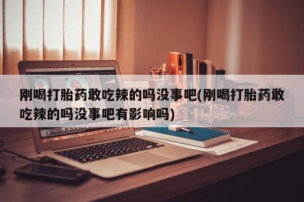 私人卖打胎药微信号，刚喝打胎药敢吃辣的吗没事吧(刚喝打胎药敢吃辣的吗没事吧有影响吗)