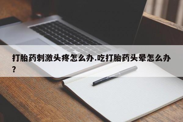 私人卖打胎药微信号，打胎药刺激头疼怎么办.吃打胎药头晕怎么办？