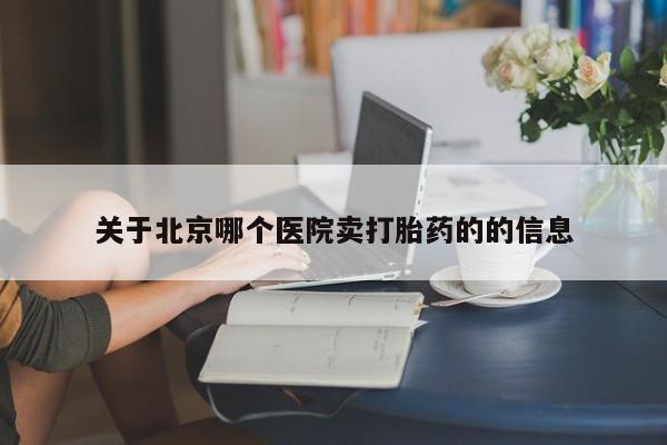 私人卖打胎药微信号，关于北京哪个医院卖打胎药的的信息
