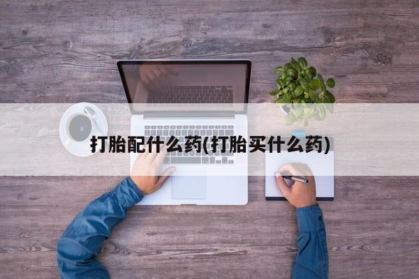 私人卖打胎药微信号，打胎配什么药(打胎买什么药)